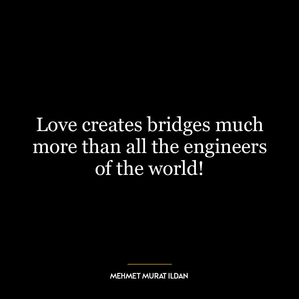 Love creates bridges much more than all the engineers of the world!