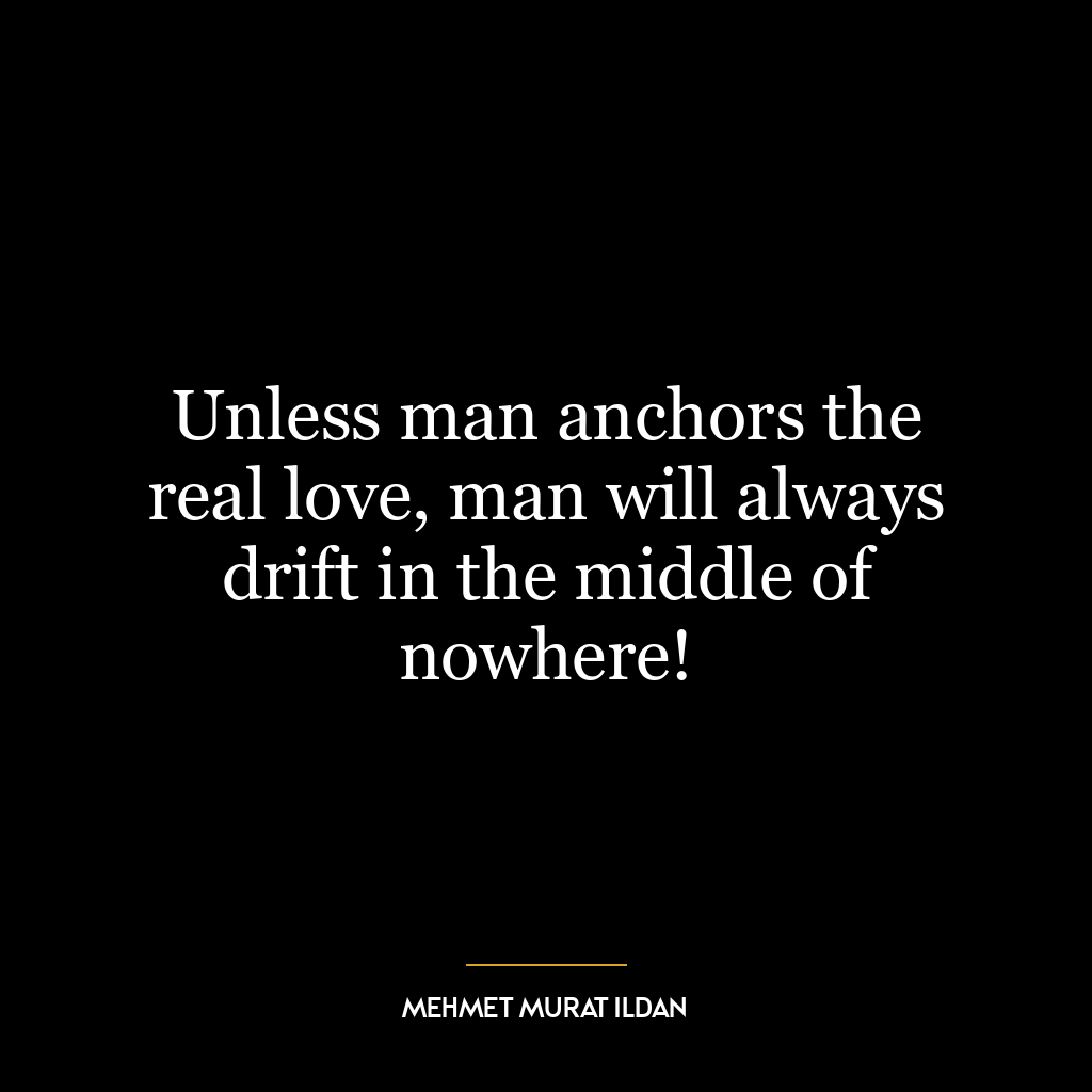 Unless man anchors the real love, man will always drift in the middle of nowhere!