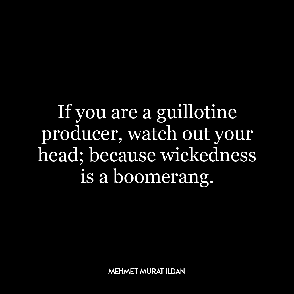 If you are a guillotine producer, watch out your head; because wickedness is a boomerang.