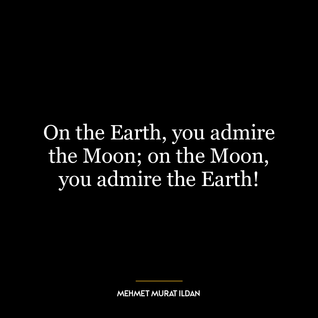 On the Earth, you admire the Moon; on the Moon, you admire the Earth!