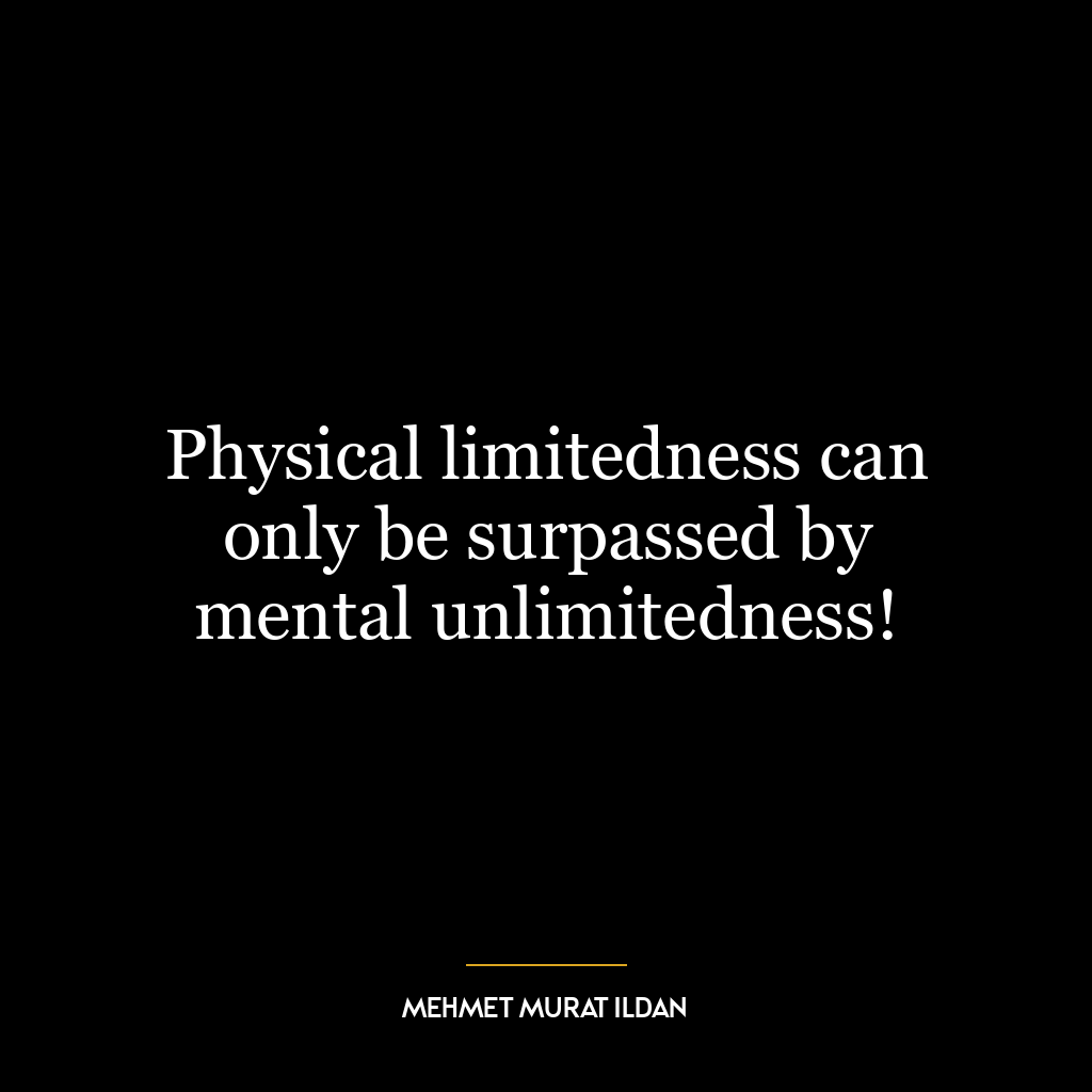 Physical limitedness can only be surpassed by mental unlimitedness!