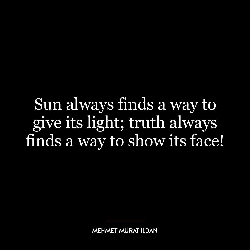 Sun always finds a way to give its light; truth always finds a way to show its face!