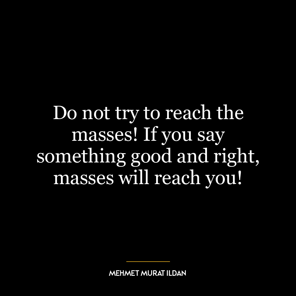 Do not try to reach the masses! If you say something good and right, masses will reach you!