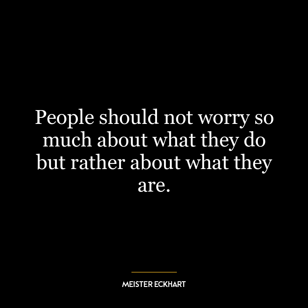 People should not worry so much about what they do but rather about what they are.