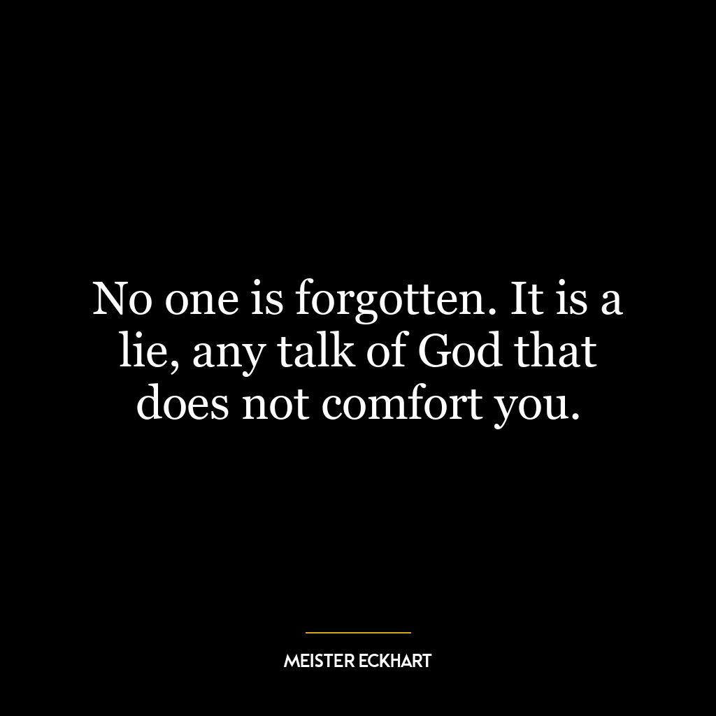 No one is forgotten. It is a lie, any talk of God that does not comfort you.