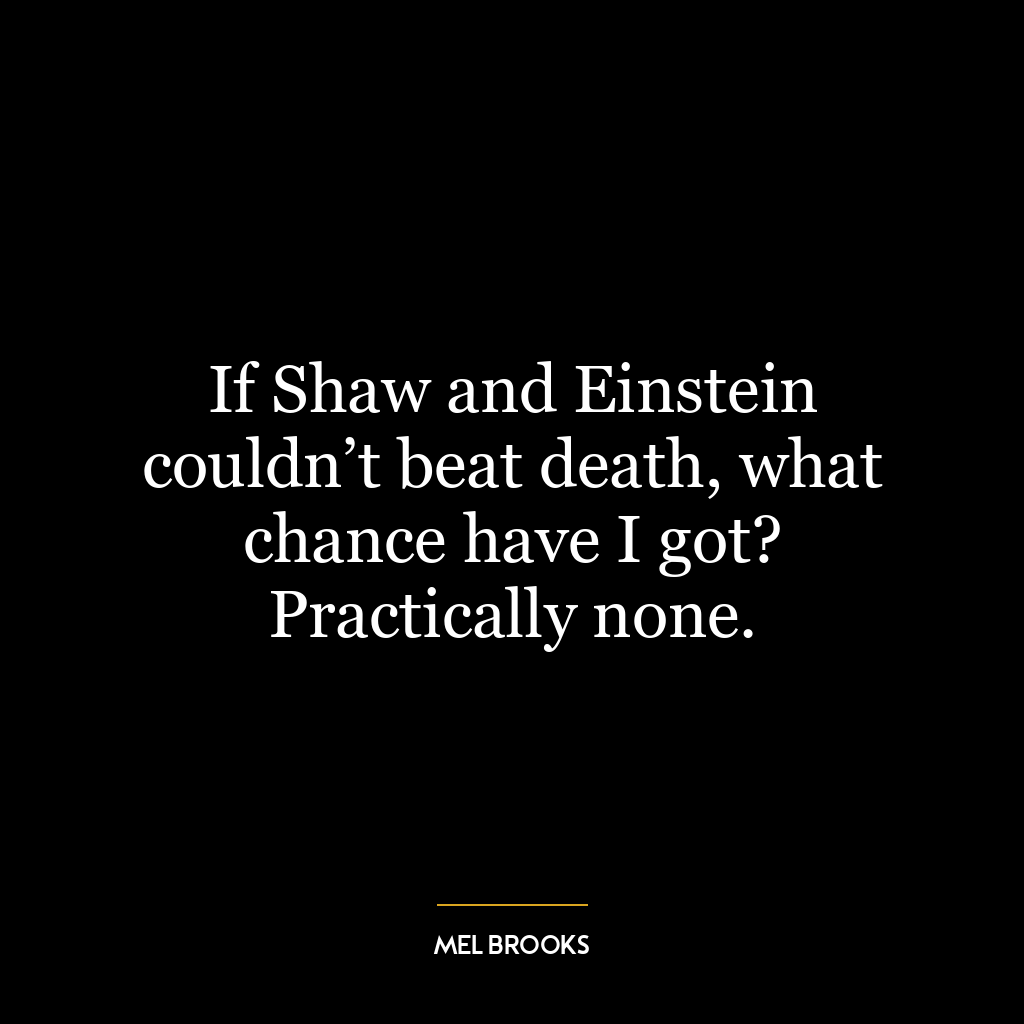 If Shaw and Einstein couldn’t beat death, what chance have I got? Practically none.