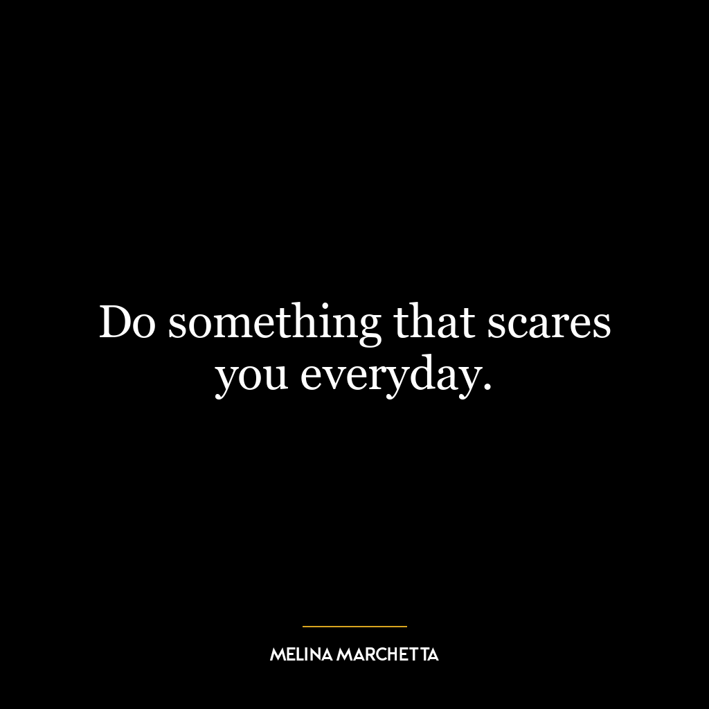 Do something that scares you everyday.