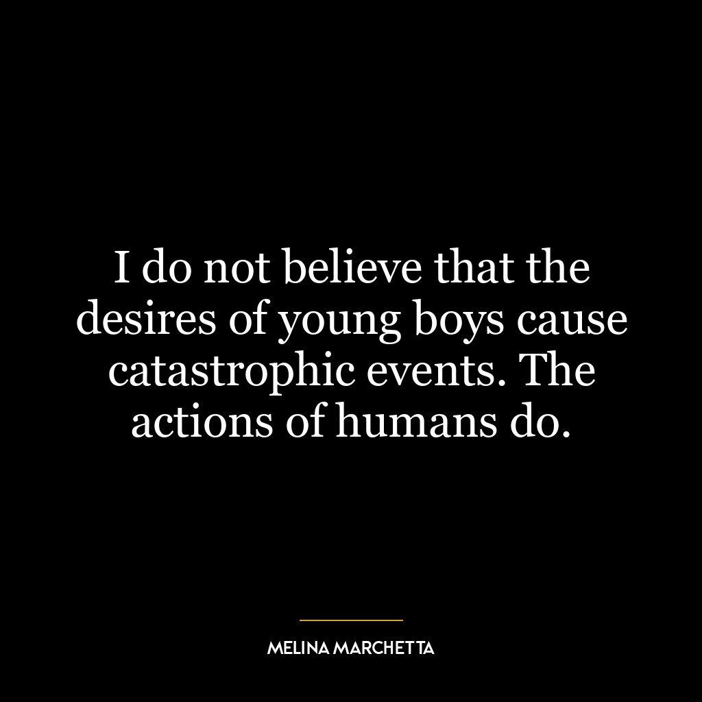 I do not believe that the desires of young boys cause catastrophic events. The actions of humans do.