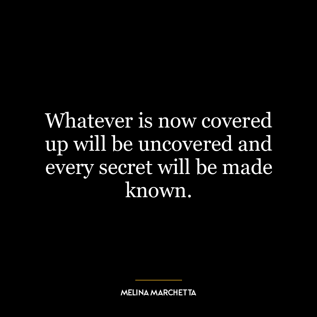 Whatever is now covered up will be uncovered and every secret will be made known.