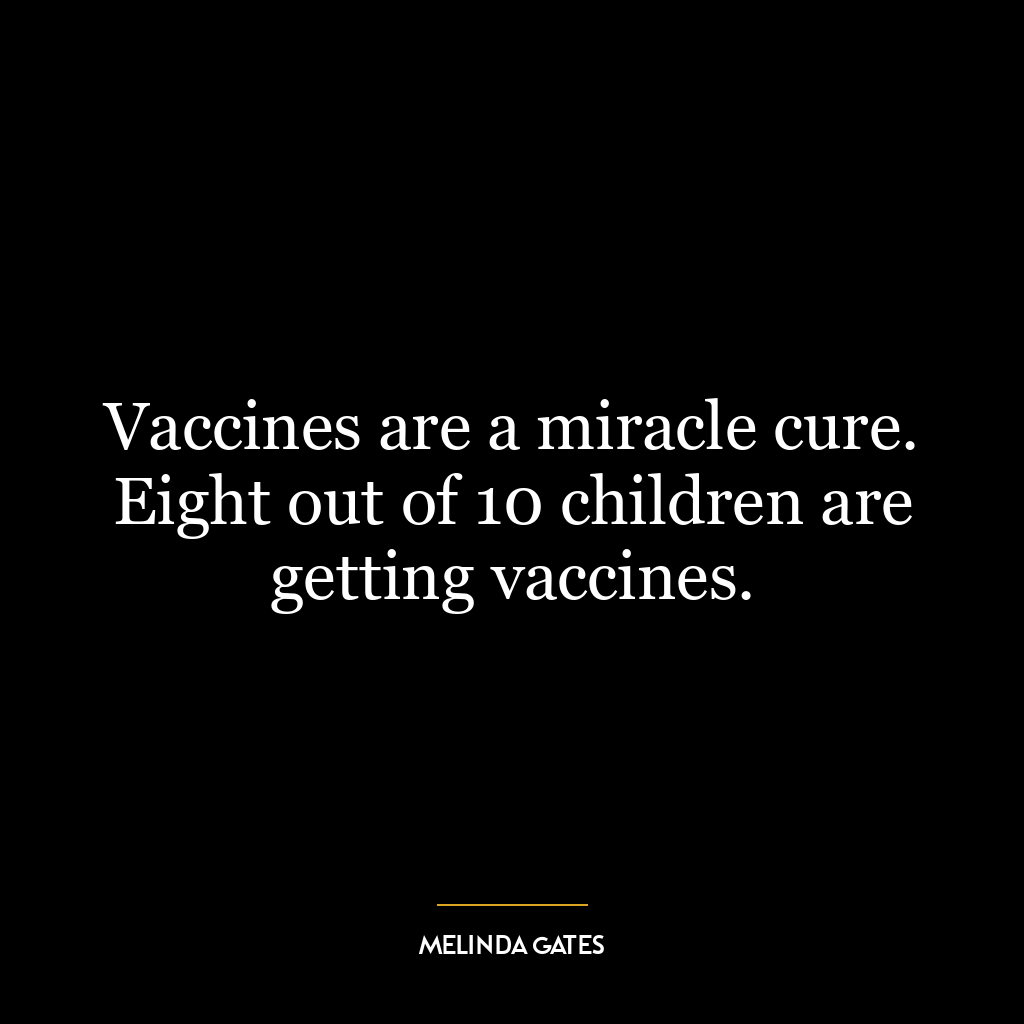 Vaccines are a miracle cure. Eight out of 10 children are getting vaccines.