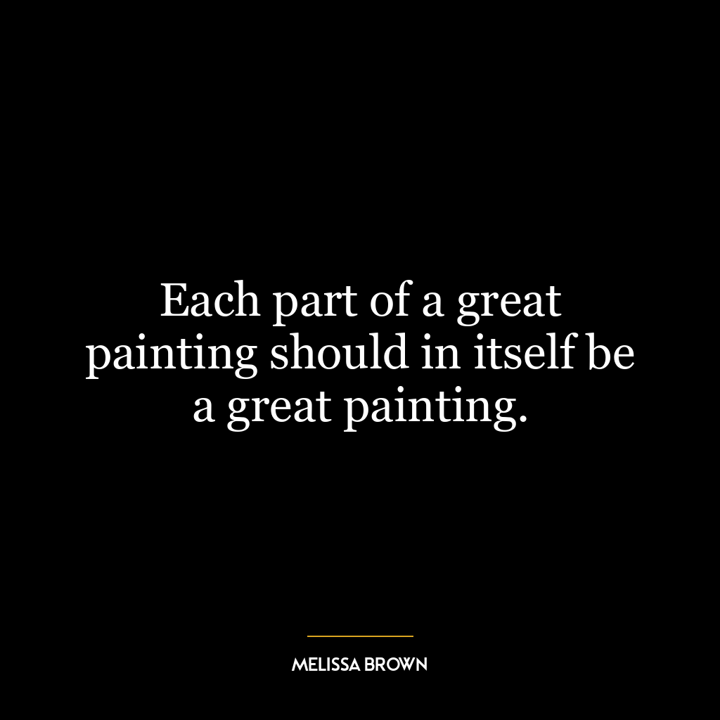 Each part of a great painting should in itself be a great painting.