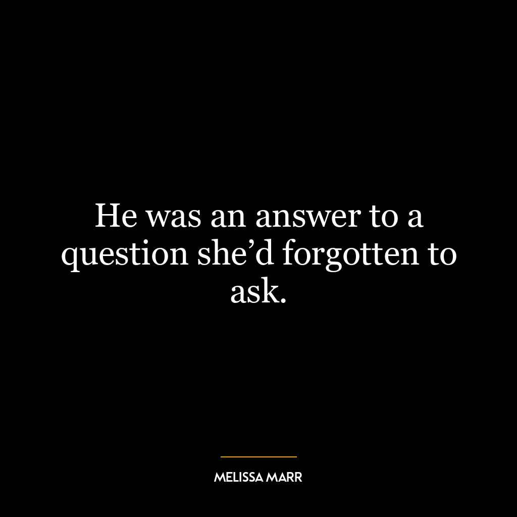 He was an answer to a question she’d forgotten to ask.