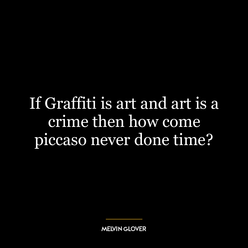 If Graffiti is art and art is a crime then how come piccaso never done time?