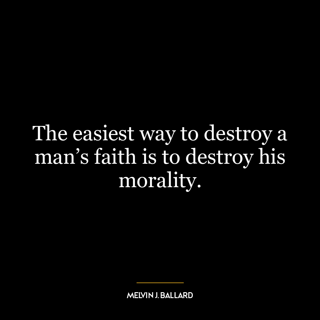 The easiest way to destroy a man’s faith is to destroy his morality.