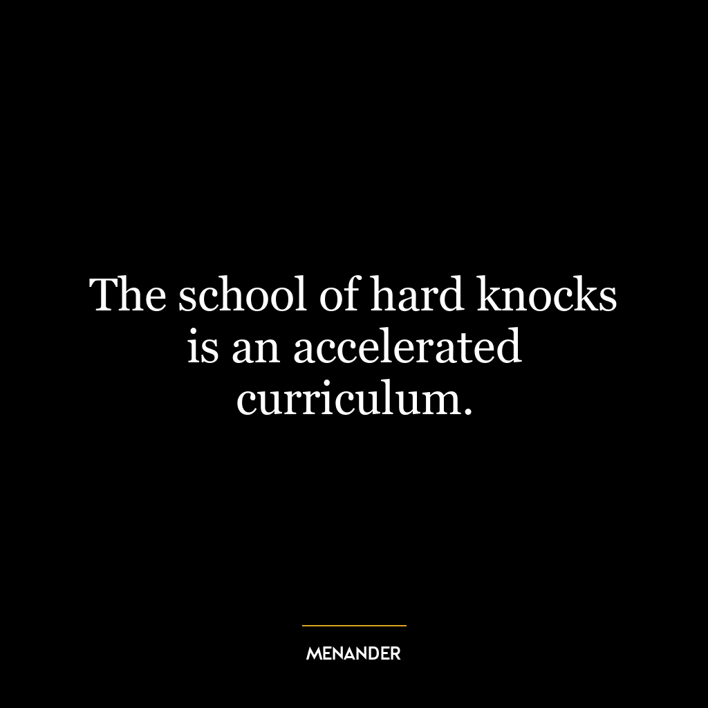 The school of hard knocks is an accelerated curriculum.