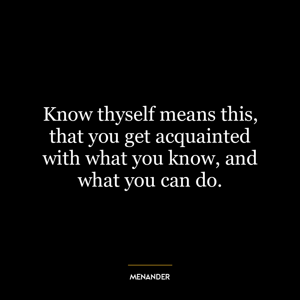 Know thyself means this, that you get acquainted with what you know, and what you can do.