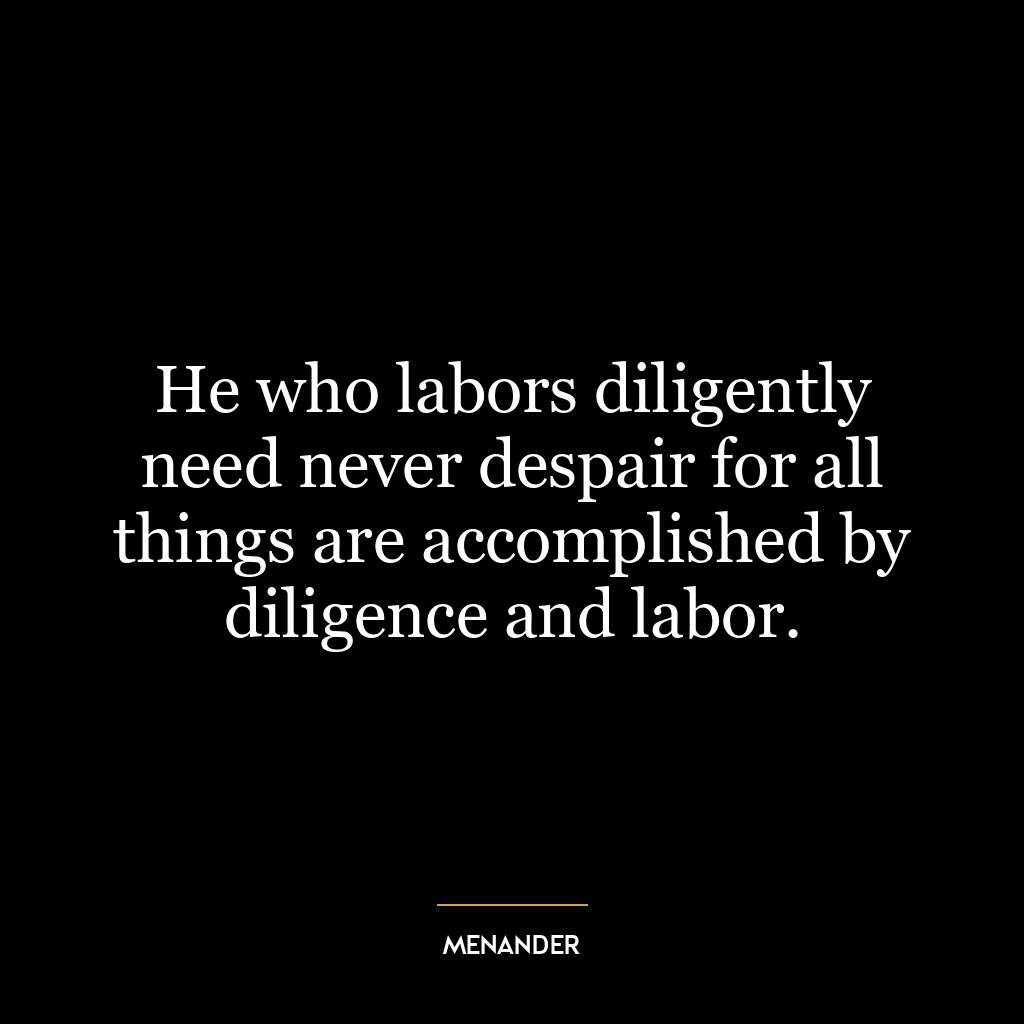 He who labors diligently need never despair for all things are accomplished by diligence and labor.