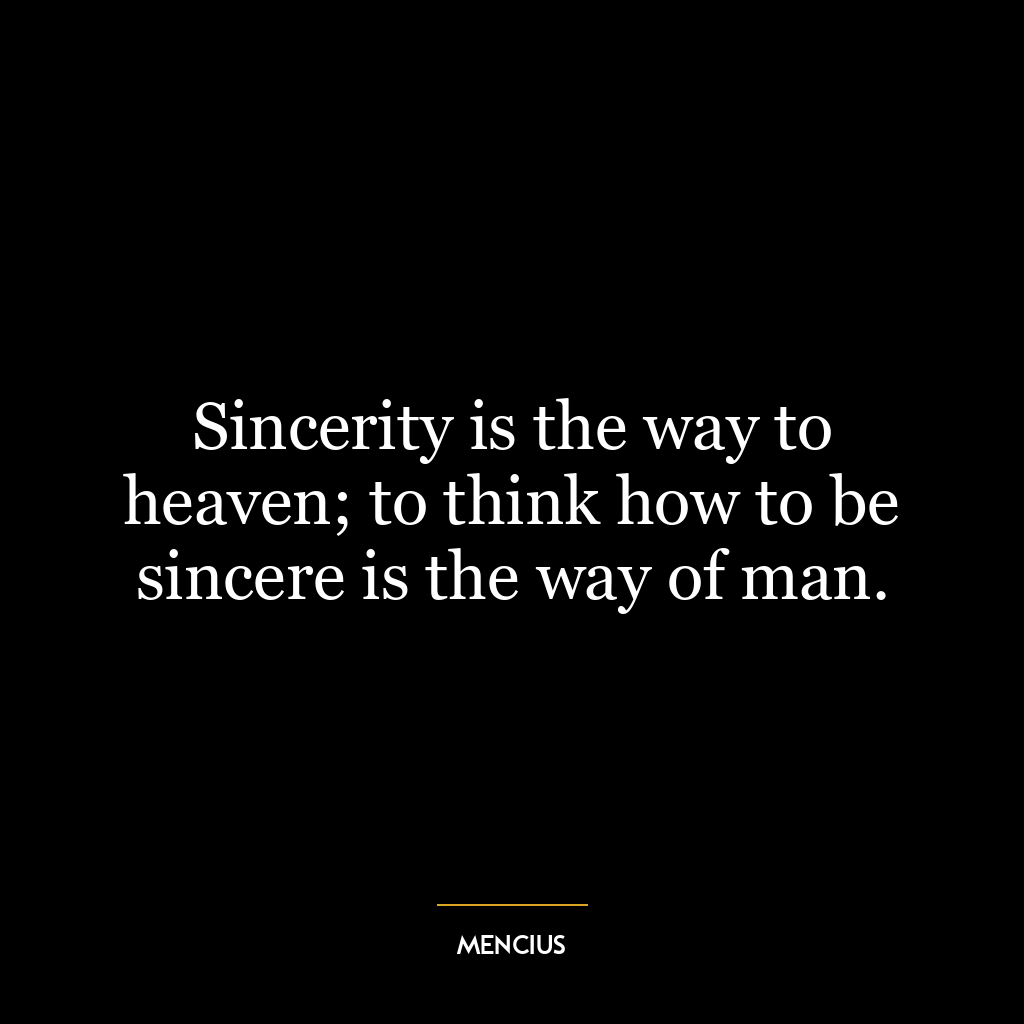 Sincerity is the way to heaven; to think how to be sincere is the way of man.