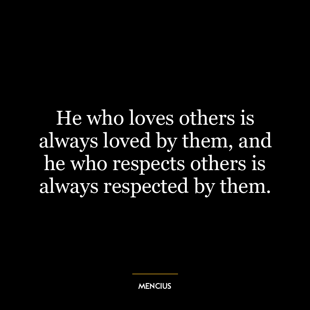 He who loves others is always loved by them, and he who respects others is always respected by them.