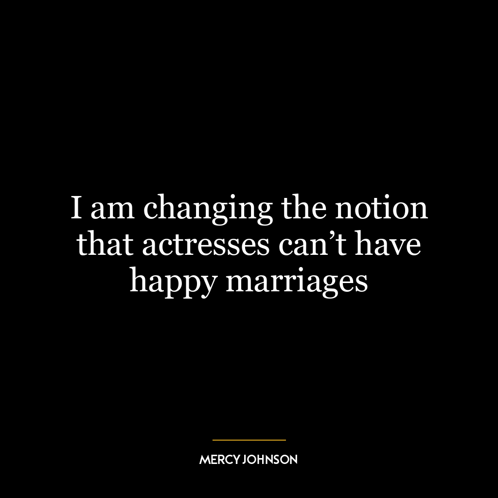 I am changing the notion that actresses can’t have happy marriages