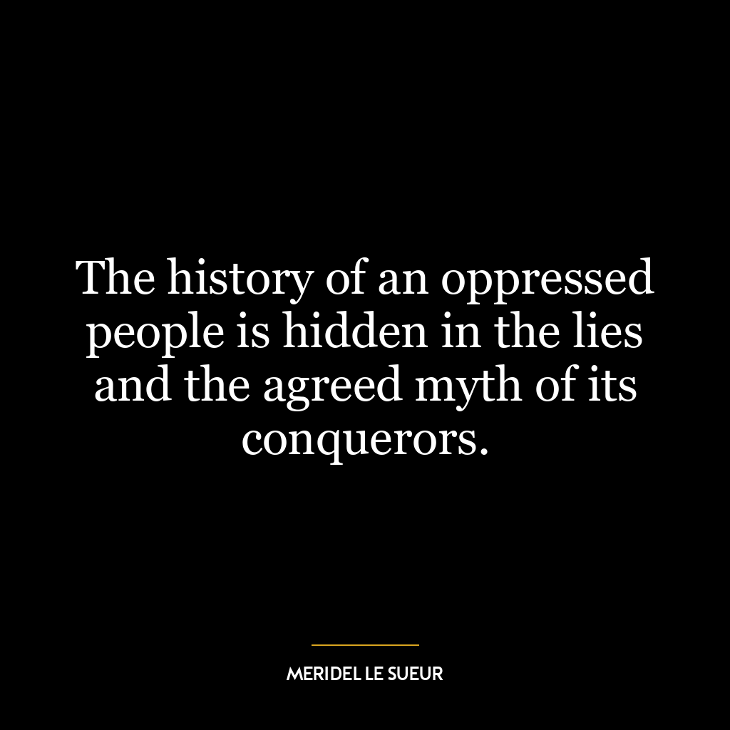 The history of an oppressed people is hidden in the lies and the agreed myth of its conquerors.