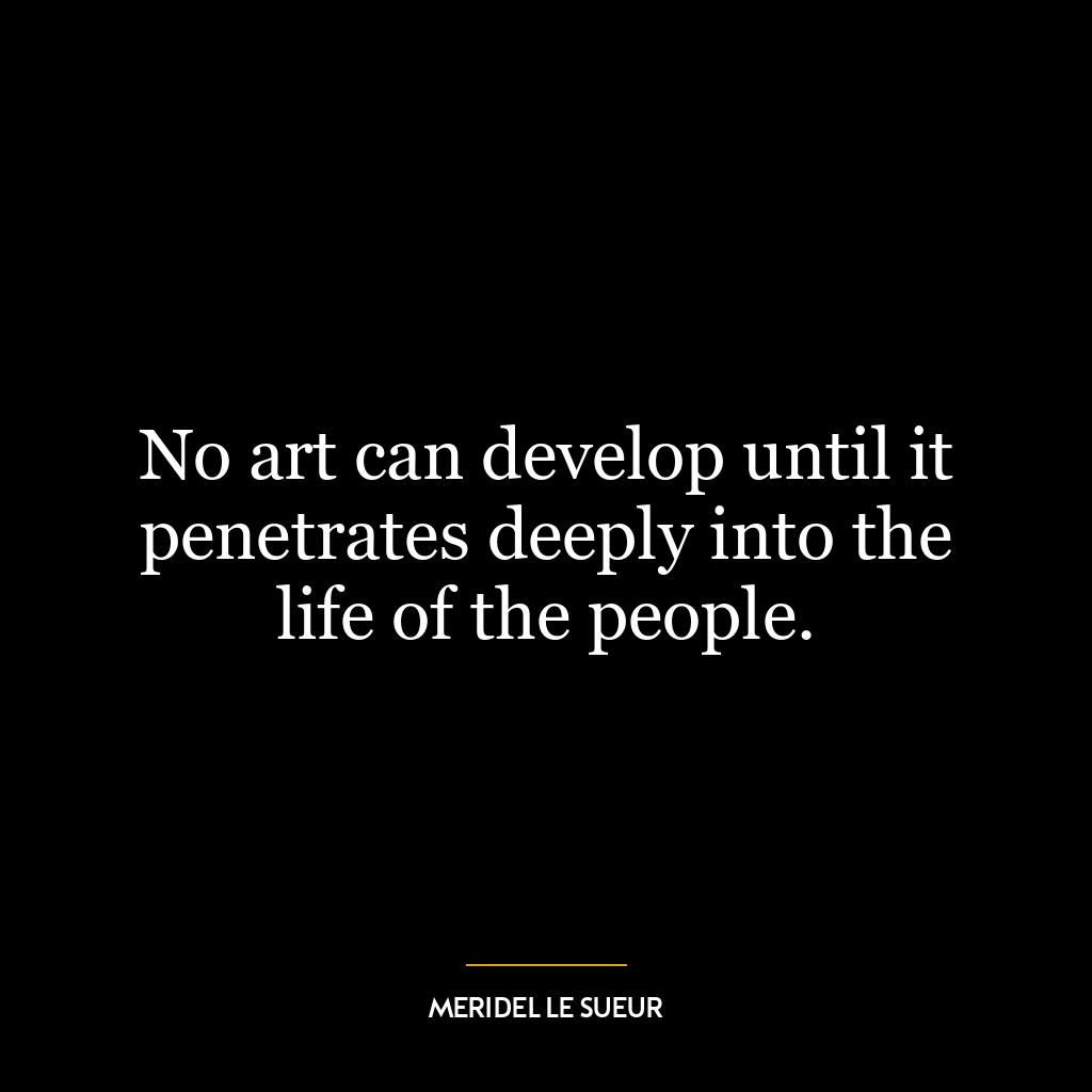 No art can develop until it penetrates deeply into the life of the people.