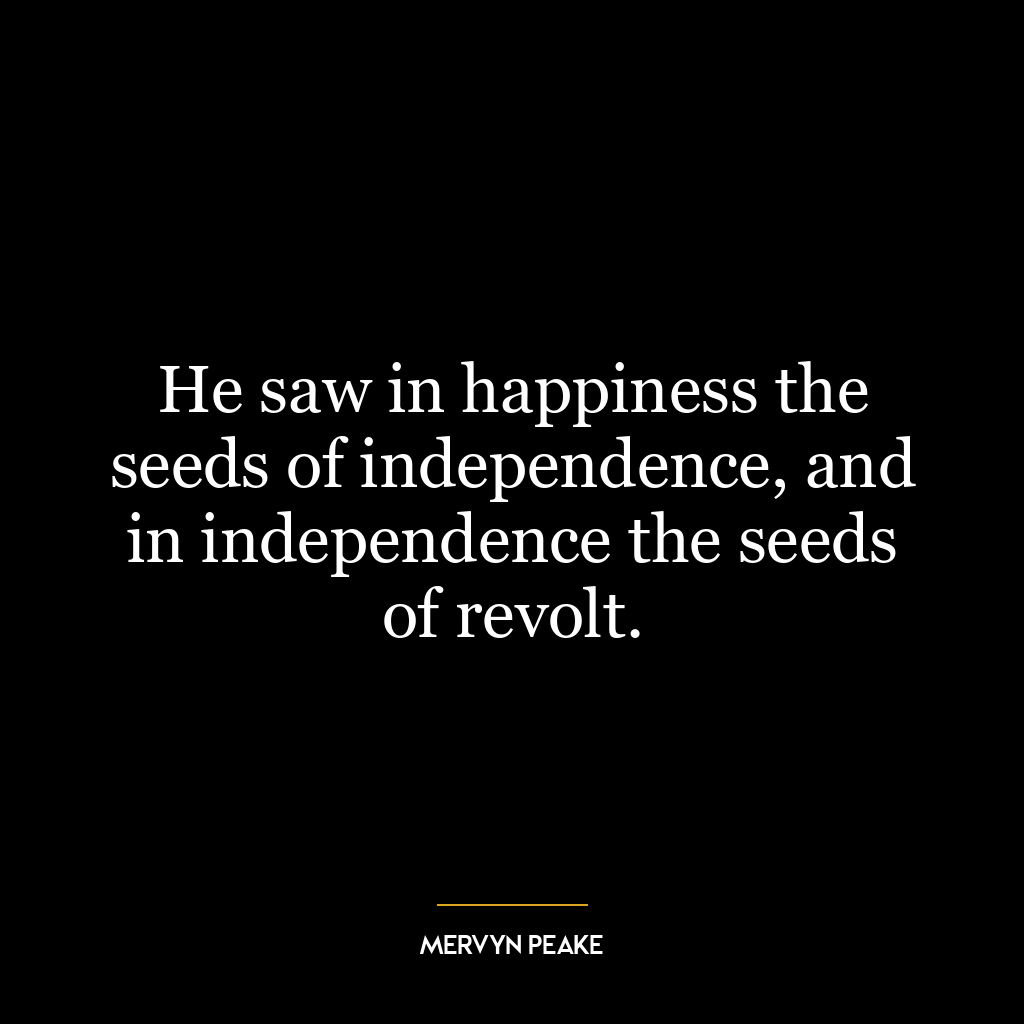 He saw in happiness the seeds of independence, and in independence the seeds of revolt.