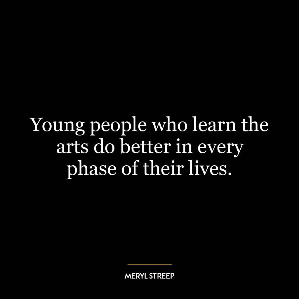 Young people who learn the arts do better in every phase of their lives.