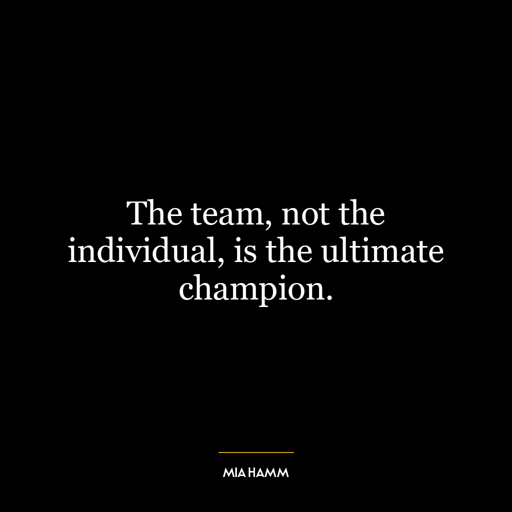 The team, not the individual, is the ultimate champion.