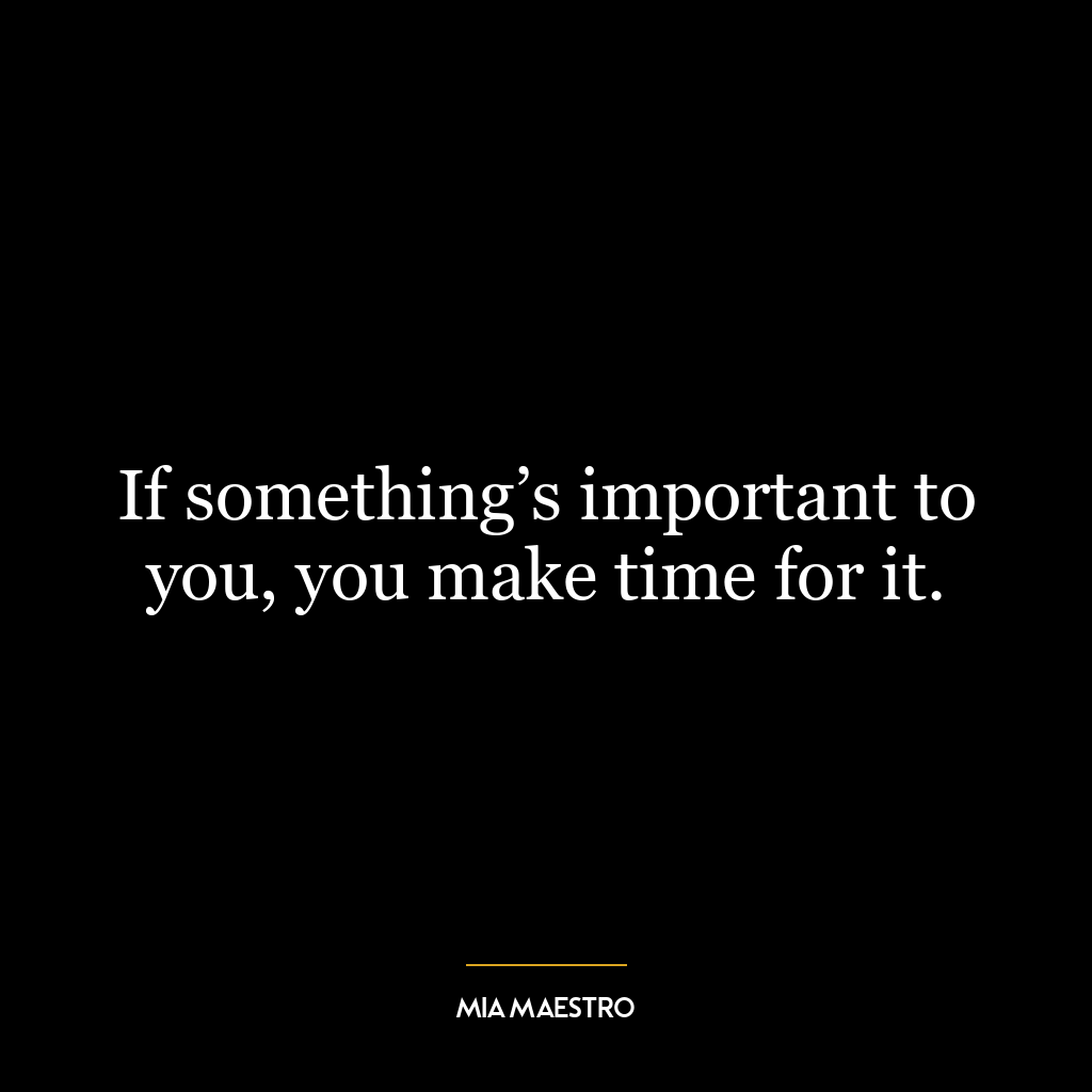 If something’s important to you, you make time for it.