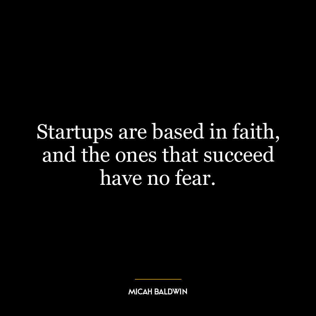 Startups are based in faith, and the ones that succeed have no fear.