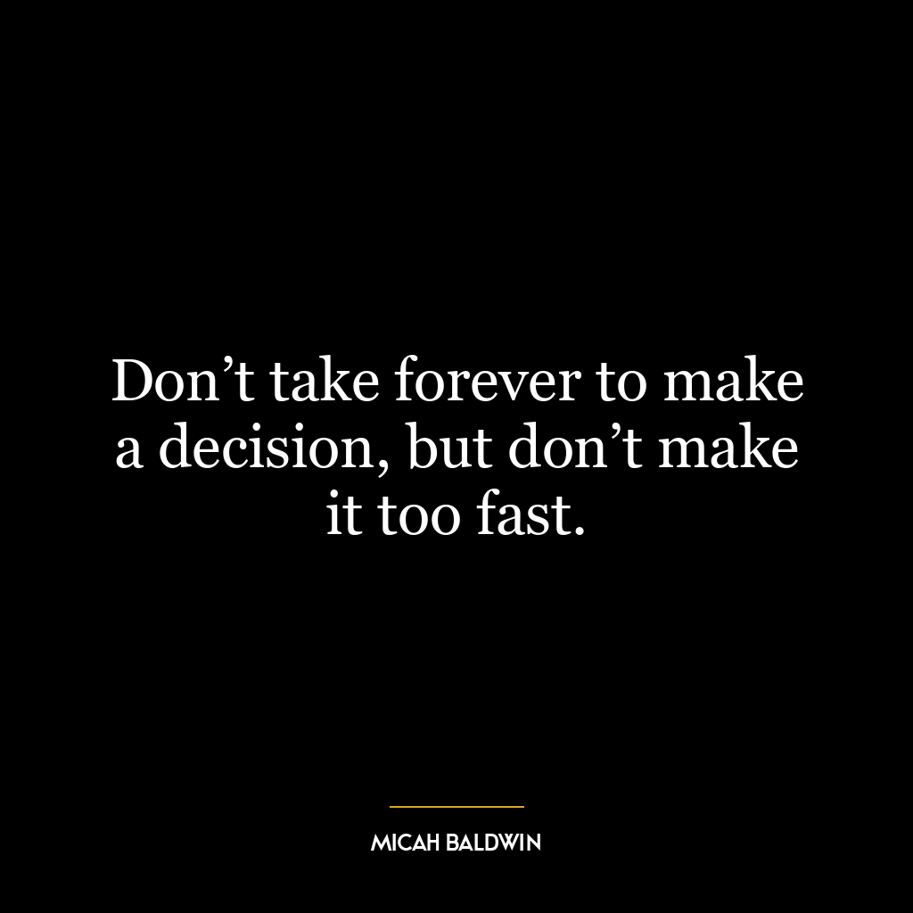 Don’t take forever to make a decision, but don’t make it too fast.