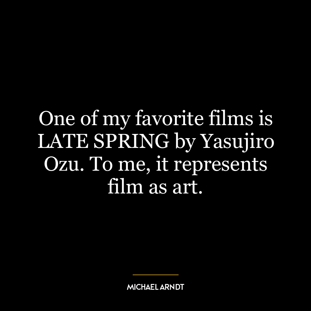 One of my favorite films is LATE SPRING by Yasujiro Ozu. To me, it represents film as art.