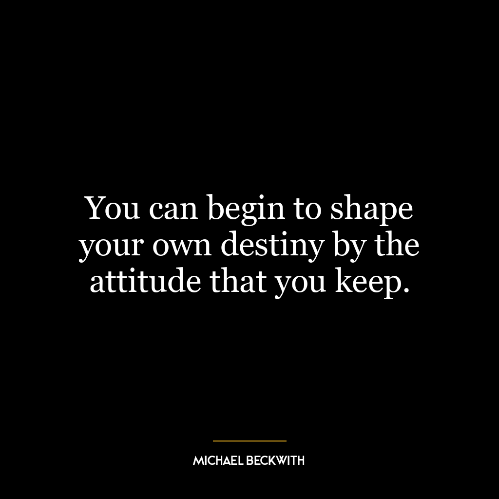 You can begin to shape your own destiny by the attitude that you keep.