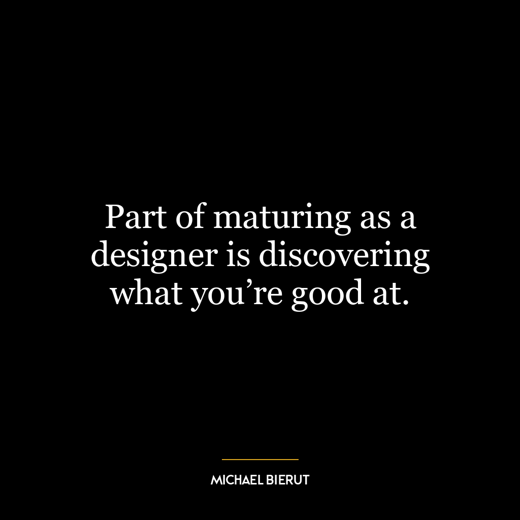 Part of maturing as a designer is discovering what you’re good at.