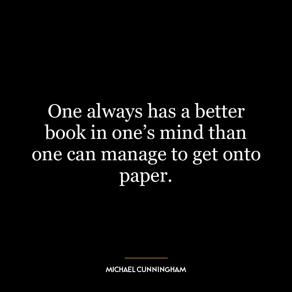 One always has a better book in one’s mind than one can manage to get onto paper.