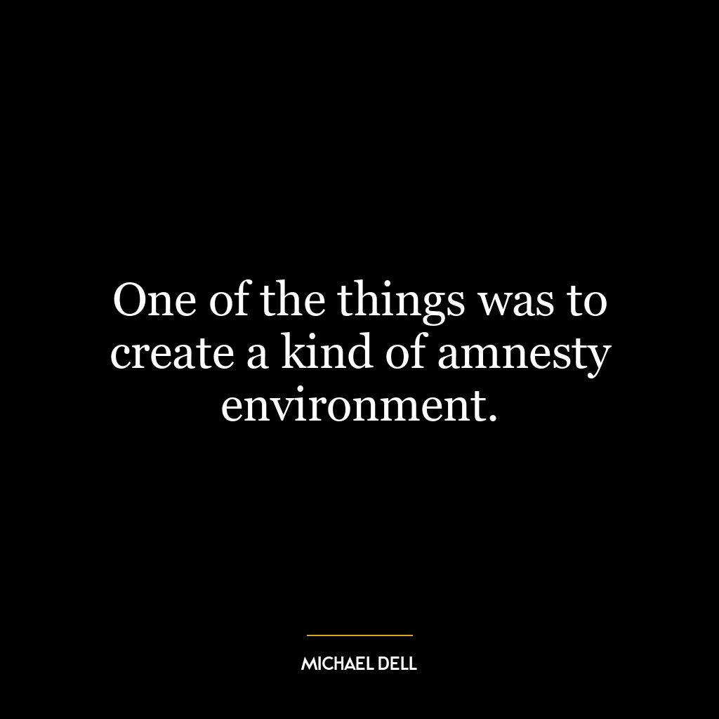 One of the things was to create a kind of amnesty environment.