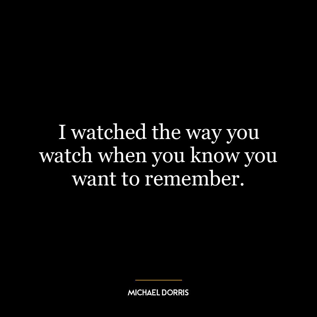 I watched the way you watch when you know you want to remember.