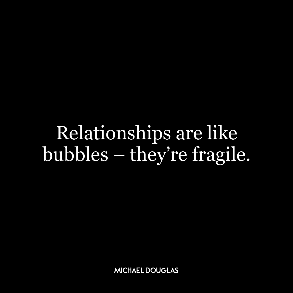 Relationships are like bubbles – they’re fragile.