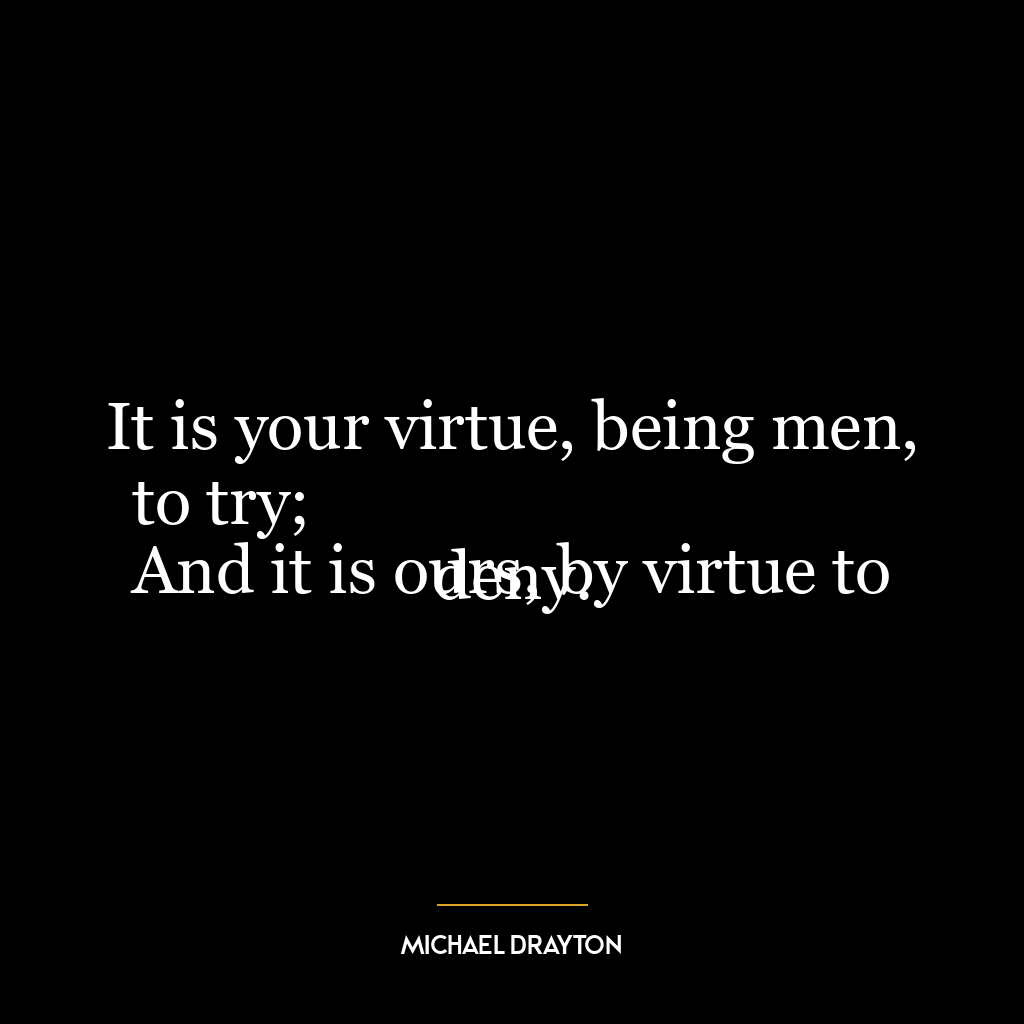 It is your virtue, being men, to try;
And it is ours, by virtue to deny.