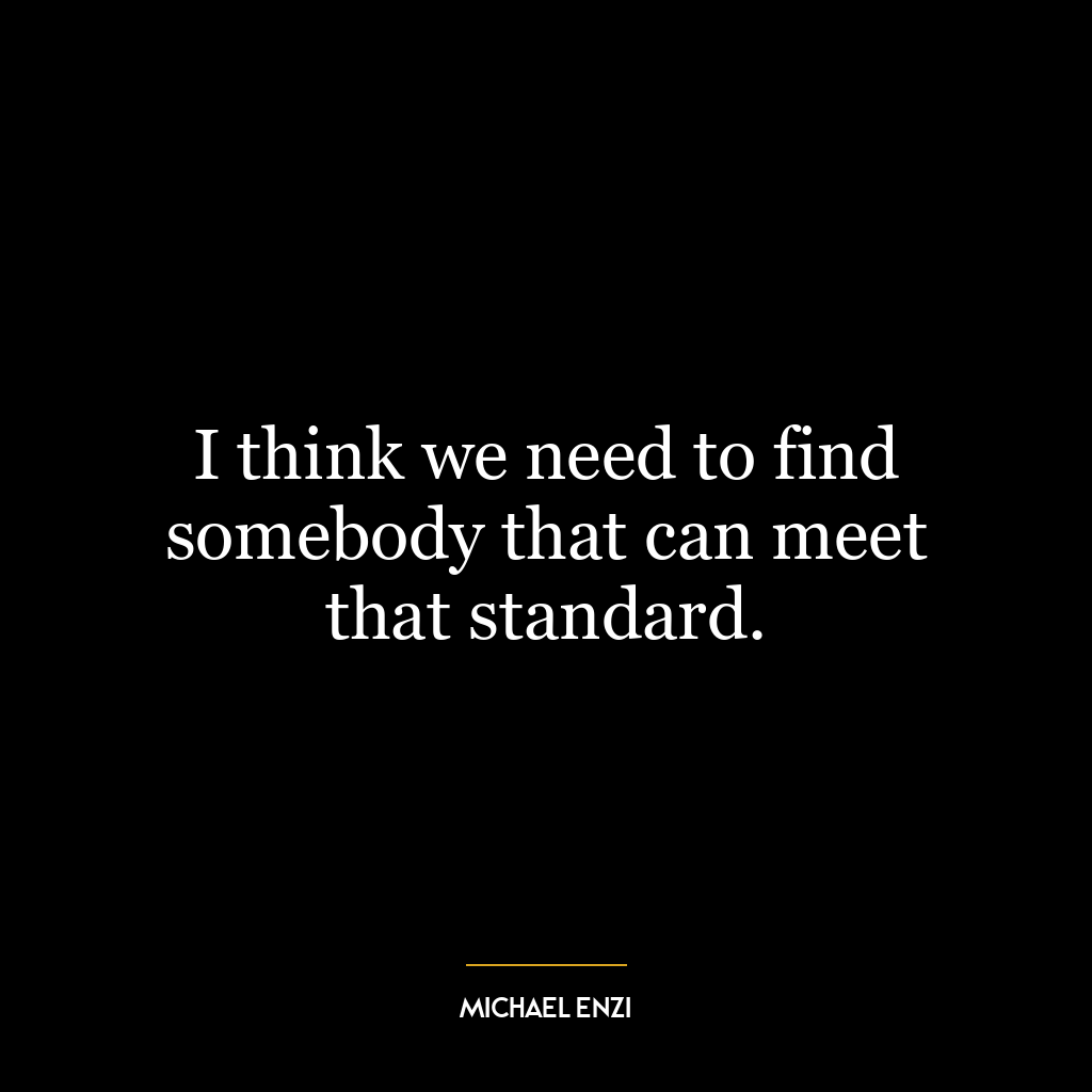 I think we need to find somebody that can meet that standard.