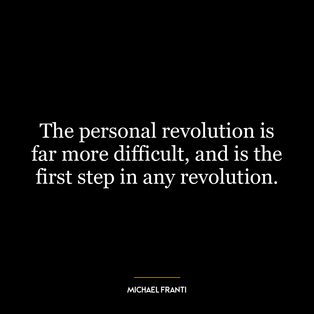 The personal revolution is far more difficult, and is the first step in any revolution.