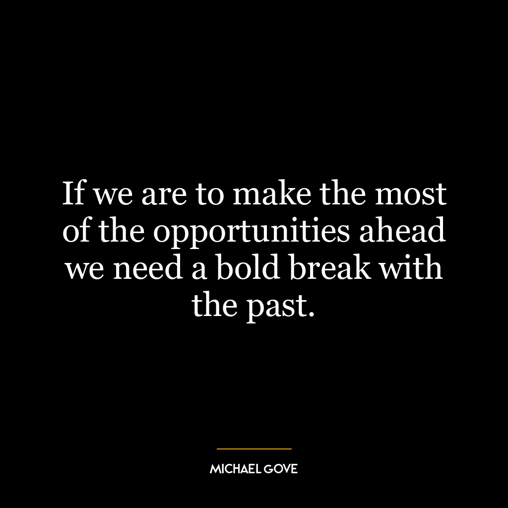 If we are to make the most of the opportunities ahead we need a bold break with the past.