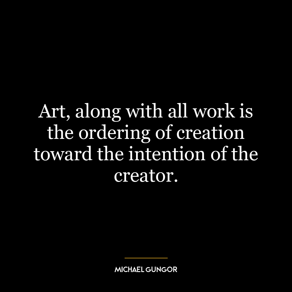 Art, along with all work is the ordering of creation toward the intention of the creator.