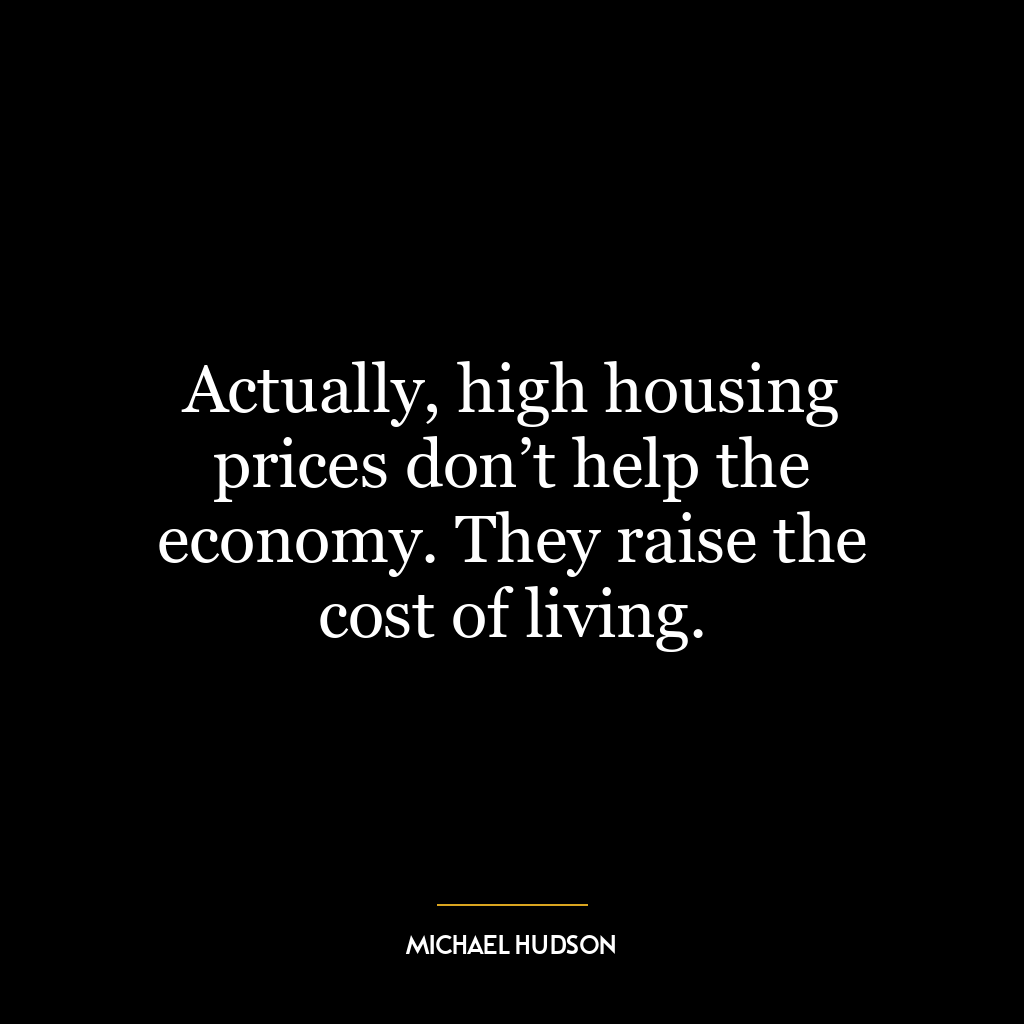 Actually, high housing prices don’t help the economy. They raise the cost of living.