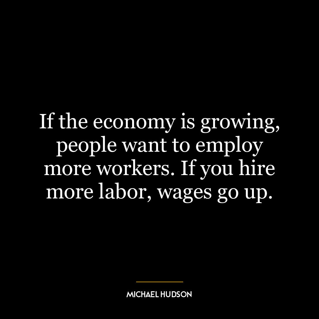 If the economy is growing, people want to employ more workers. If you hire more labor, wages go up.