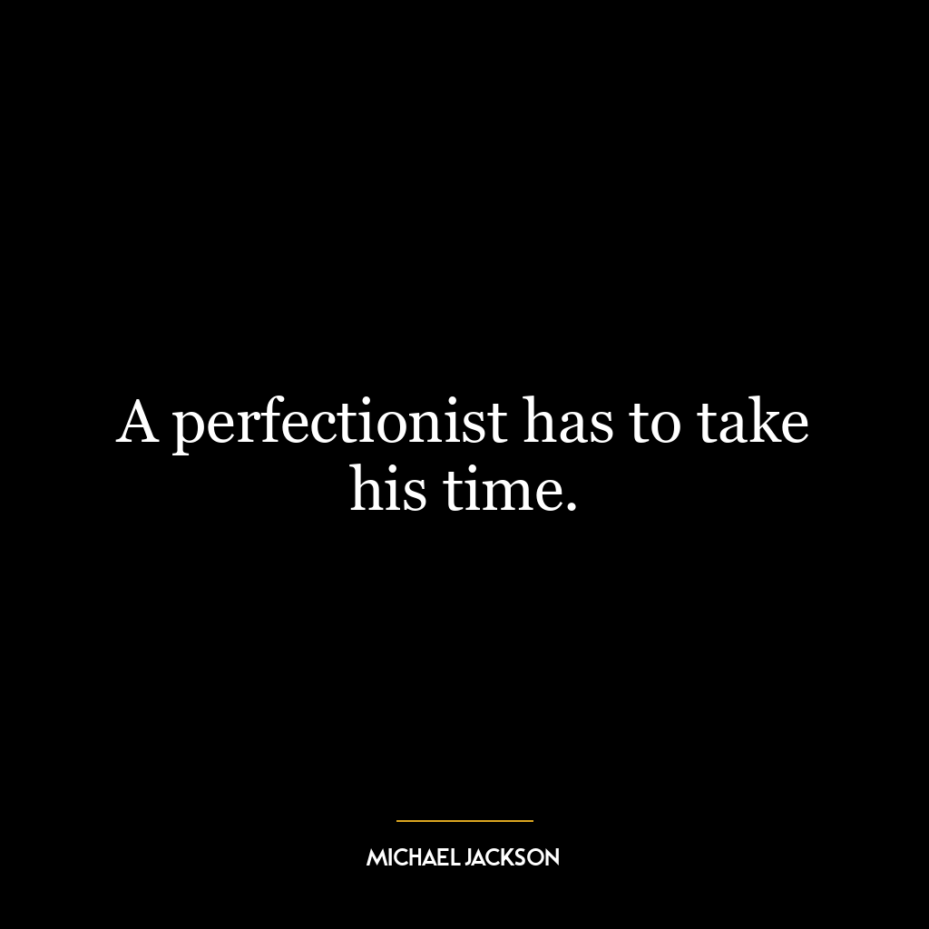 A perfectionist has to take his time.