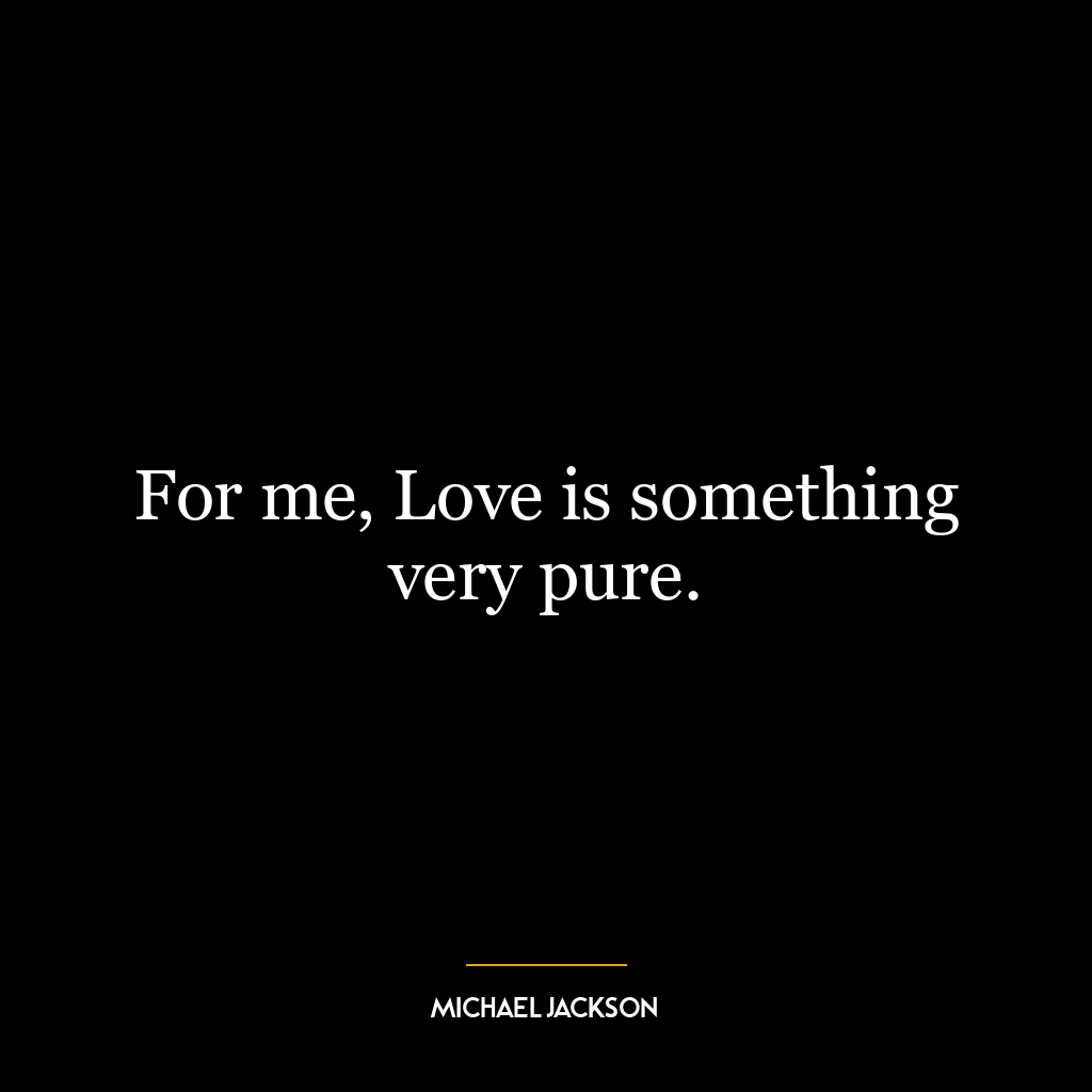 For me, Love is something very pure.