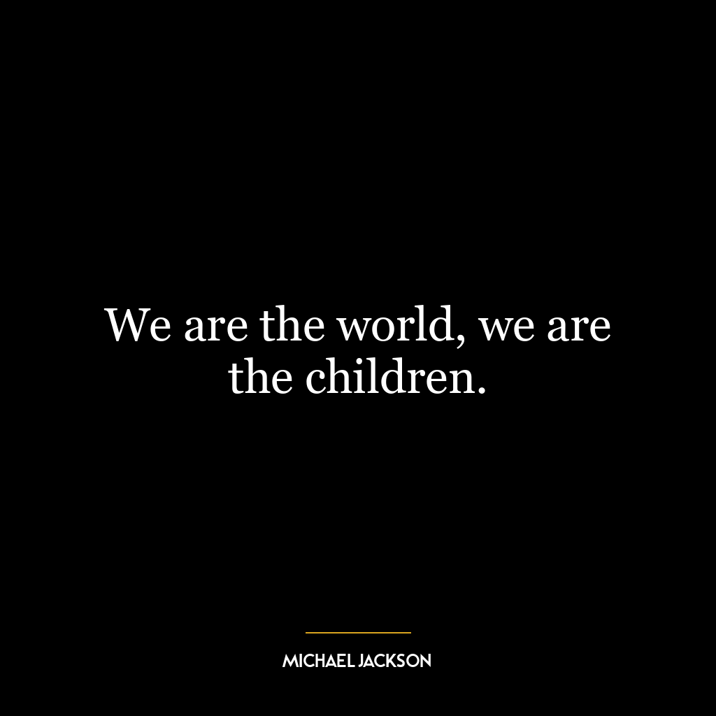 We are the world, we are the children.