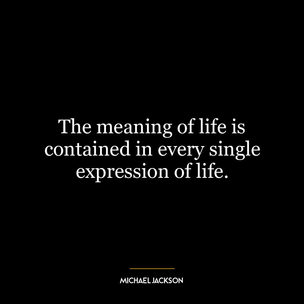 The meaning of life is contained in every single expression of life.